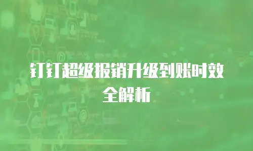 钉钉超级报销升级到账时效全解析
