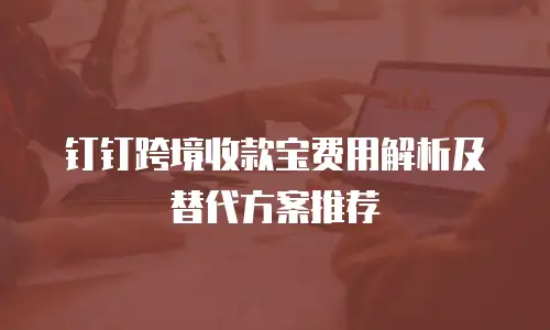 钉钉跨境收款宝费用解析及替代方案推荐