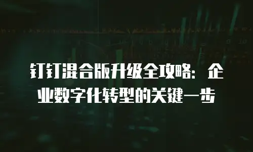 钉钉混合版升级全攻略：企业数字化转型的关键一步