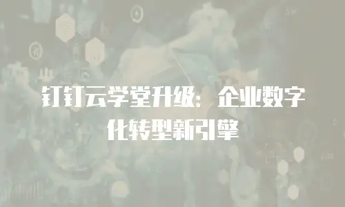 钉钉云学堂升级：企业数字化转型新引擎