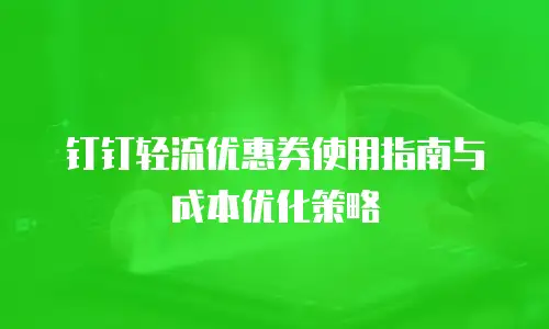 钉钉轻流优惠券使用指南与成本优化策略