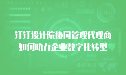 钉钉设计院协同管理代理商如何助力企业数字化转型