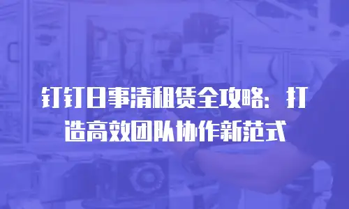 钉钉日事清租赁全攻略：打造高效团队协作新范式