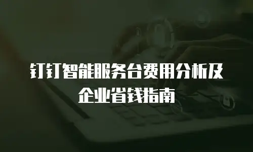 钉钉智能服务台费用分析及企业省钱指南