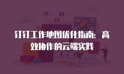 钉钉工作地图优化指南：高效协作的云端实践