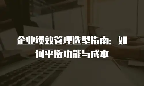 企业绩效管理选型指南：如何平衡功能与成本