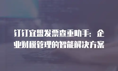 钉钉宜盟发票查重助手：企业财税管理的智能解决方案