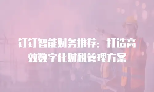 钉钉智能财务推荐：打造高效数字化财税管理方案