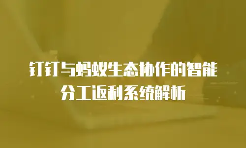 钉钉与蚂蚁生态协作的智能分工返利系统解析