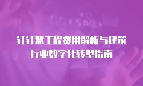 钉钉慧工程费用解析与建筑行业数字化转型指南