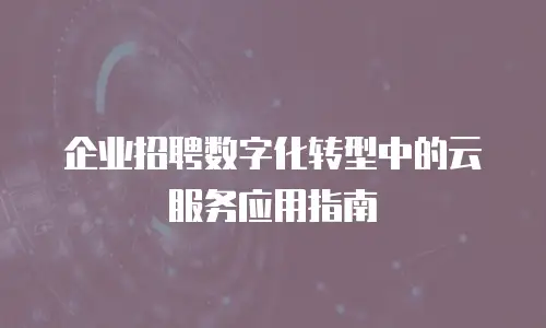 企业招聘数字化转型中的云服务应用指南