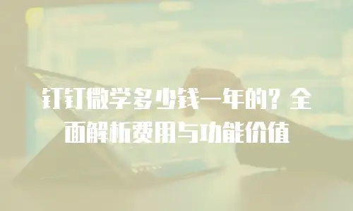 钉钉微学多少钱一年的？全面解析费用与功能价值