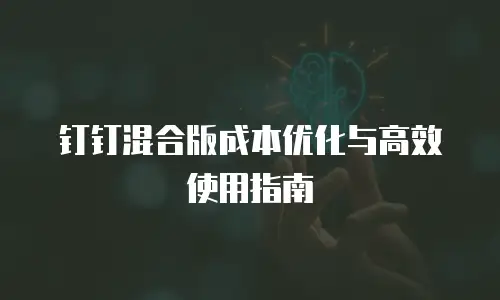 钉钉混合版成本优化与高效使用指南
