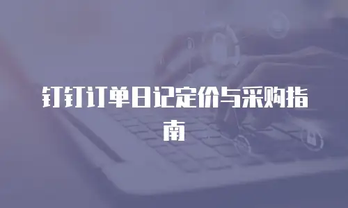 钉钉订单日记定价与采购指南