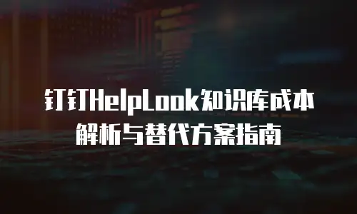 钉钉HelpLook知识库成本解析与替代方案指南