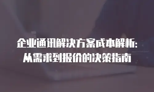 企业通讯解决方案成本解析：从需求到报价的决策指南
