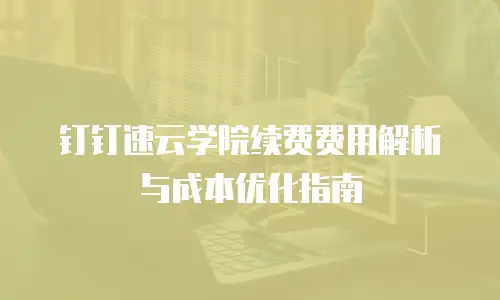 钉钉速云学院续费费用解析与成本优化指南