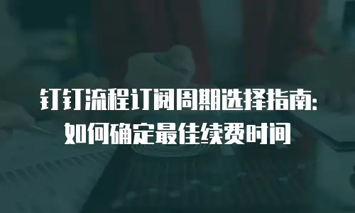 钉钉流程订阅周期选择指南：如何确定最佳续费时间