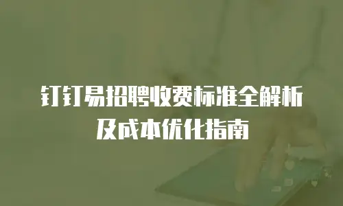 钉钉易招聘收费标准全解析及成本优化指南