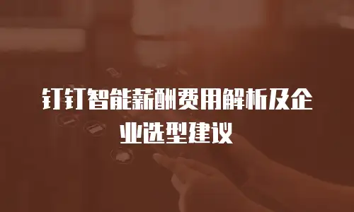 钉钉智能薪酬费用解析及企业选型建议