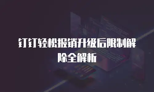 钉钉轻松报销升级后限制解除全解析