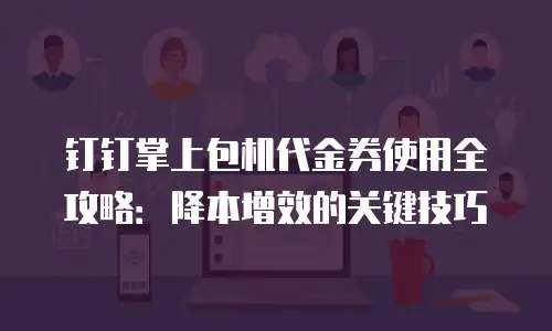 钉钉掌上包机代金券使用全攻略：降本增效的关键技巧