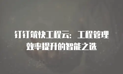 钉钉筑快工程云：工程管理效率提升的智能之选
