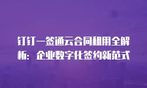 钉钉一签通云合同租用全解析：企业数字化签约新范式