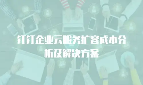 钉钉企业云服务扩容成本分析及解决方案