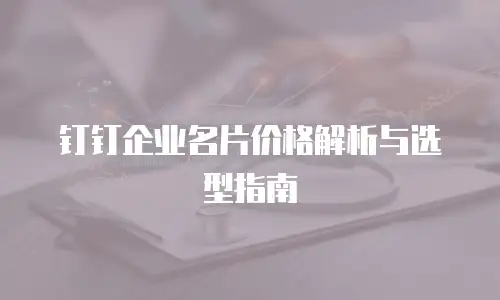 钉钉企业名片价格解析与选型指南