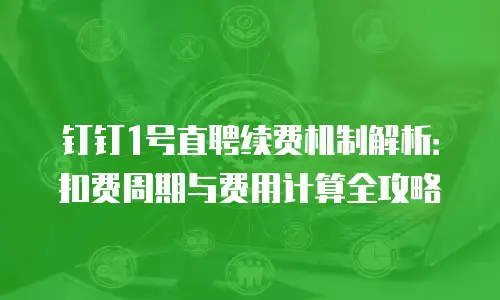 钉钉1号直聘续费机制解析：扣费周期与费用计算全攻略