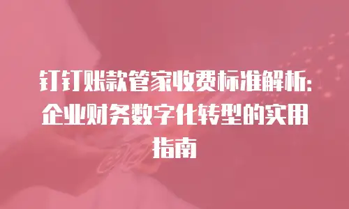 钉钉账款管家收费标准解析：企业财务数字化转型的实用指南