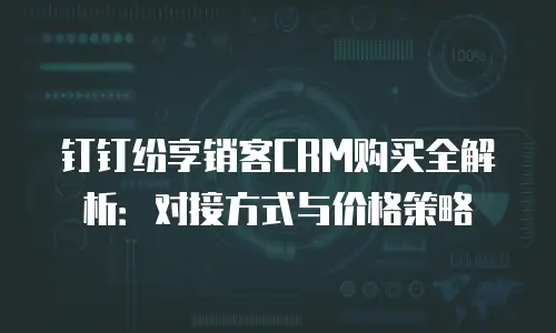 钉钉纷享销客CRM购买全解析：对接方式与价格策略