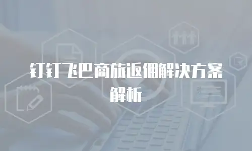 钉钉飞巴商旅返佣解决方案解析