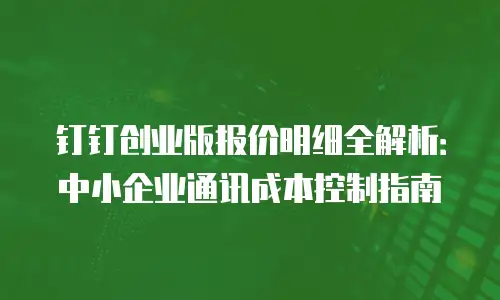 钉钉创业版报价明细全解析：中小企业通讯成本控制指南