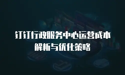 钉钉行政服务中心运营成本解析与优化策略