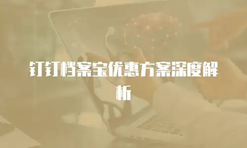 钉钉档案宝优惠方案深度解析