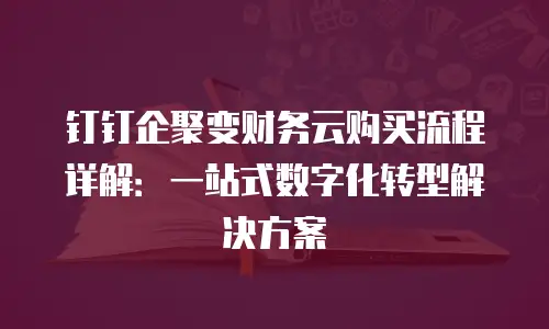 钉钉企聚变财务云购买流程详解：一站式数字化转型解决方案