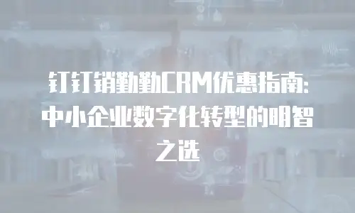 钉钉销勤勤CRM优惠指南：中小企业数字化转型的明智之选