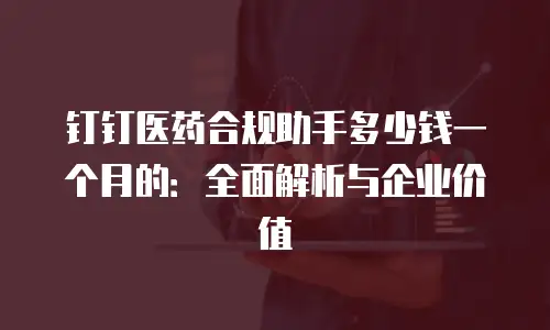 钉钉医药合规助手多少钱一个月的：全面解析与企业价值