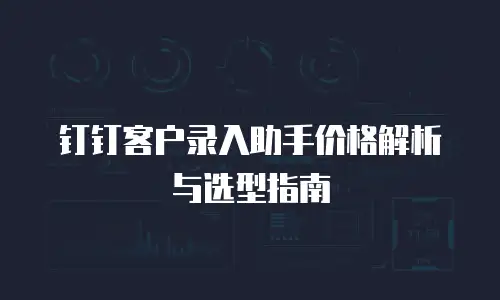 钉钉客户录入助手价格解析与选型指南