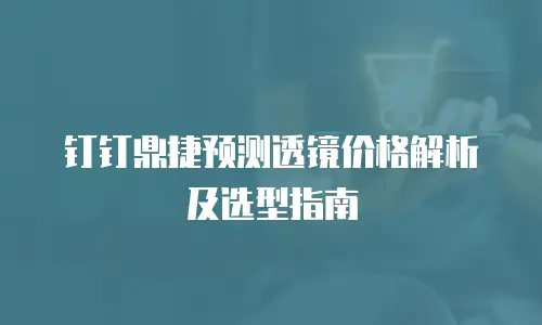 钉钉鼎捷预测透镜价格解析及选型指南