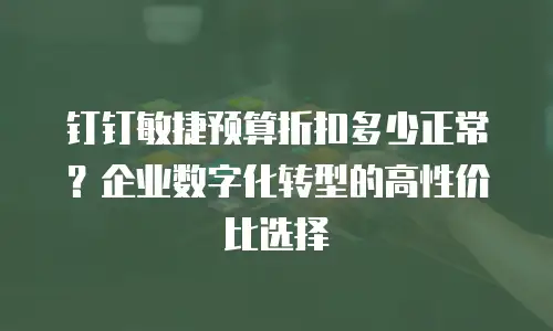 钉钉敏捷预算折扣多少正常？企业数字化转型的高性价比选择