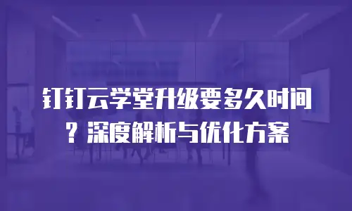 钉钉云学堂升级要多久时间？深度解析与优化方案