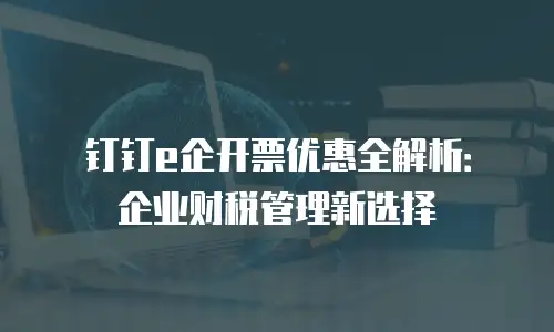 钉钉e企开票优惠全解析：企业财税管理新选择
