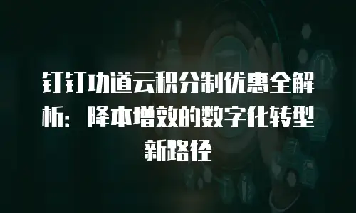 钉钉功道云积分制优惠全解析：降本增效的数字化转型新路径