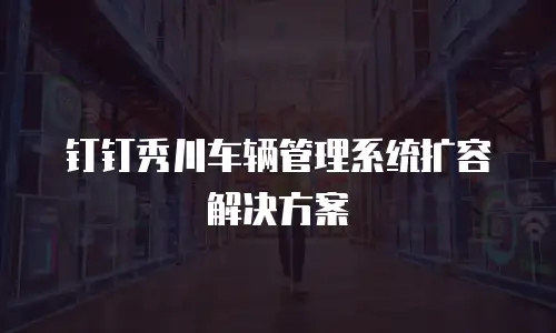 钉钉秀川车辆管理系统扩容解决方案