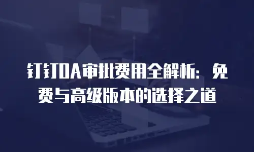 钉钉OA审批费用全解析：免费与高级版本的选择之道