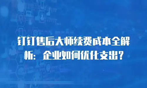 钉钉售后大师续费成本全解析：企业如何优化支出？