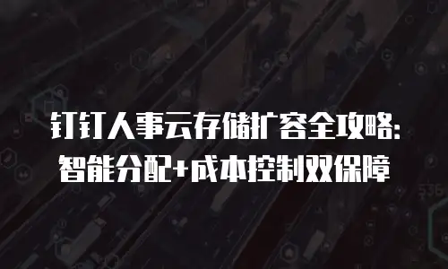 钉钉人事云存储扩容全攻略：智能分配+成本控制双保障